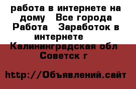 работа в интернете на дому - Все города Работа » Заработок в интернете   . Калининградская обл.,Советск г.